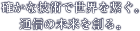 確かな技術で世界を繋ぐ。通信の未来を創る。